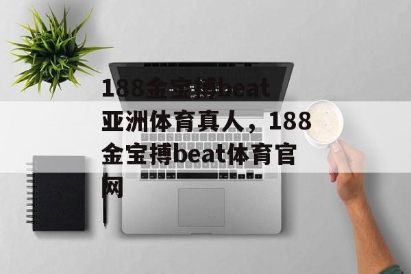 188金宝搏beat亚洲体育真人，188金宝搏beat体育官网