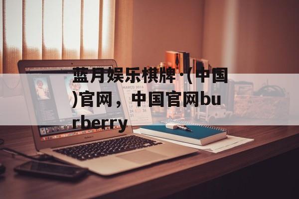 蓝月娱乐棋牌·(中国)官网，中国官网burberry