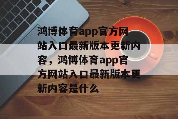 鸿博体育app官方网站入口最新版本更新内容，鸿博体育app官方网站入口最新版本更新内容是什么