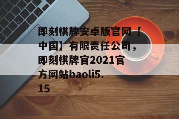 即刻棋牌安卓版官网【中国】有限责任公司，即刻棋牌官2021官方网站baoli5.15