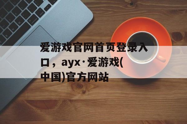 爱游戏官网首页登录入口，ayx·爱游戏(中国)官方网站