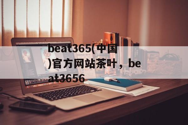 beat365(中国)官方网站茶叶，beat3656