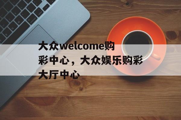 大众welcome购彩中心，大众娱乐购彩大厅中心