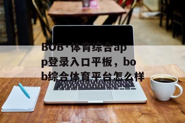 BOB·体育综合app登录入口平板，bob综合体育平台怎么样