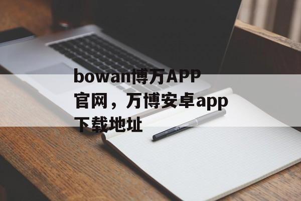 bowan博万APP官网，万博安卓app下载地址